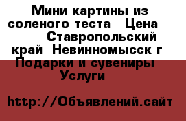 Мини-картины из соленого теста › Цена ­ 500 - Ставропольский край, Невинномысск г. Подарки и сувениры » Услуги   